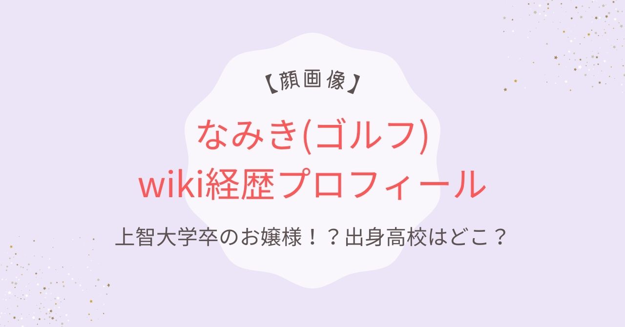 【顔画像】なみき(ゴルフ)wiki経歴プロフ｜上智大学卒のお嬢様！？出身高校は？